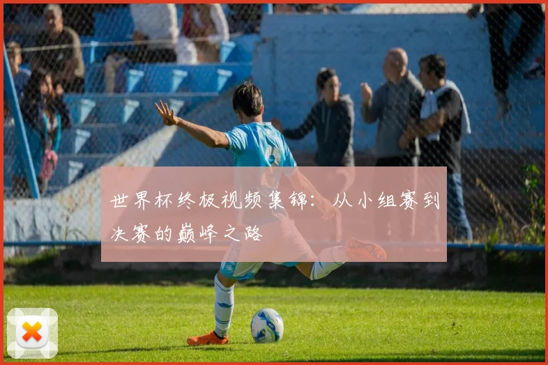 世界杯终极视频集锦：从小组赛到决赛的巅峰之路
