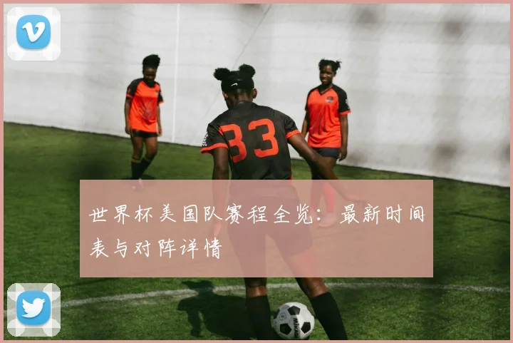 世界杯美国队赛程全览：最新时间表与对阵详情