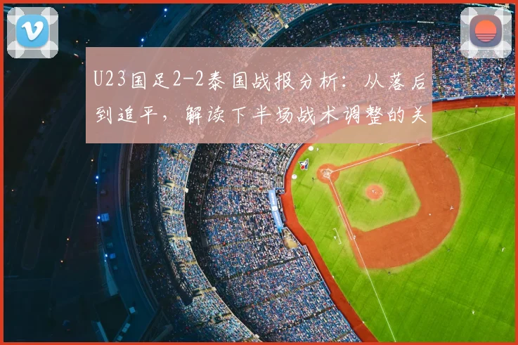 U23国足2-2泰国战报分析：从落后到追平，解读下半场战术调整的关键点