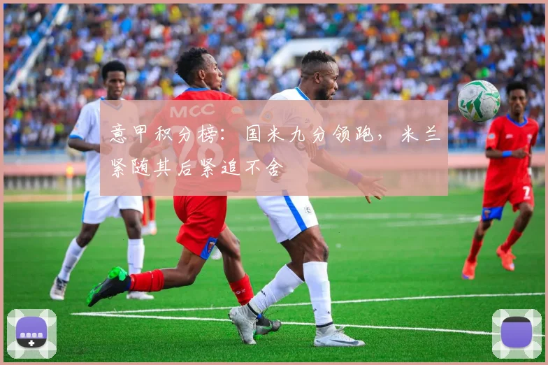 意甲积分榜：国米九分领跑，米兰紧随其后紧追不舍