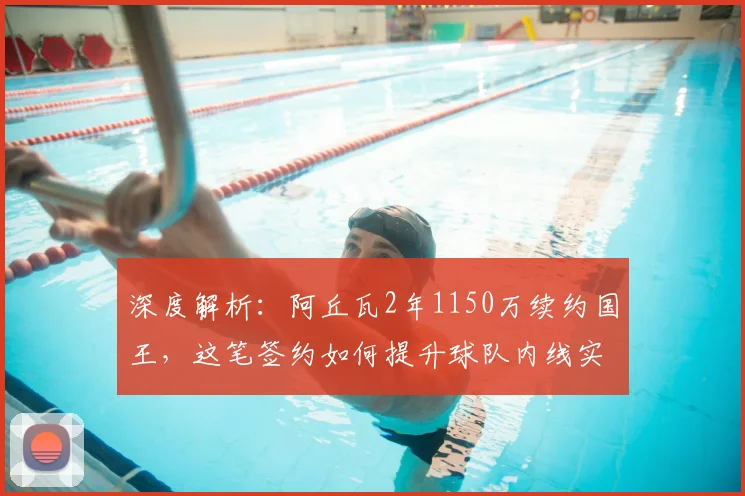 深度解析：阿丘瓦2年1150万续约国王，这笔签约如何提升球队内线实力？