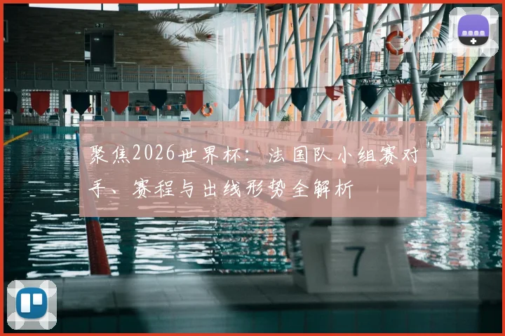 聚焦2026世界杯：法国队小组赛对手、赛程与出线形势全解析