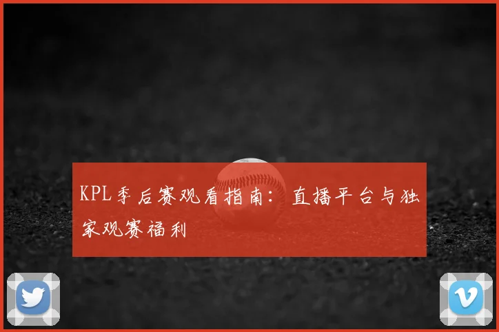 KPL季后赛观看指南：直播平台与独家观赛福利