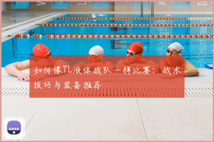 如何像TL液体战队一样比赛:战术技巧与装备推荐