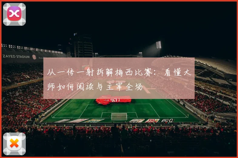 从一传一射拆解梅西比赛：看懂大师如何阅读与主宰全场