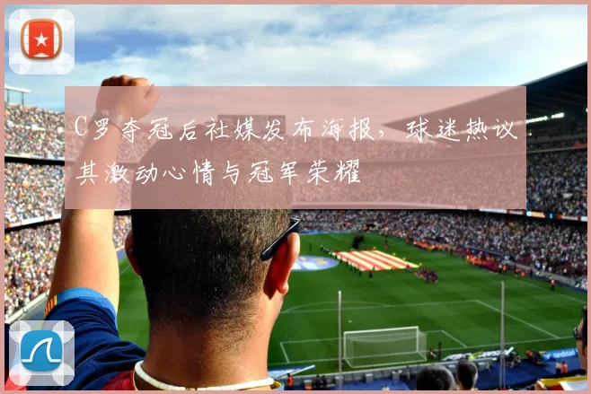 C罗夺冠后社媒发布海报，球迷热议其激动心情与冠军荣耀
