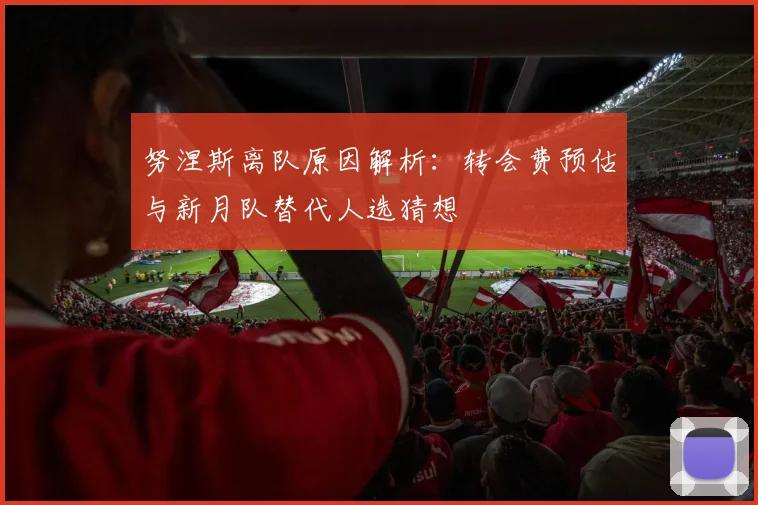 努涅斯离队原因解析：转会费预估与新月队替代人选猜想