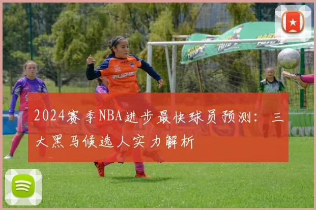 2024赛季NBA进步最快球员预测：三大黑马候选人实力解析