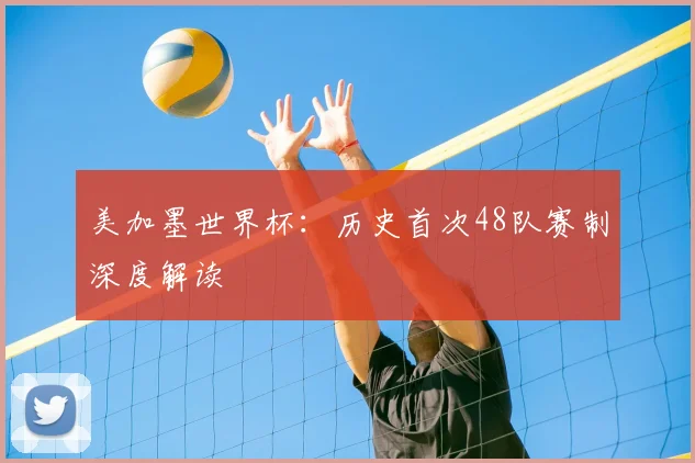 美加墨世界杯：历史首次48队赛制深度解读