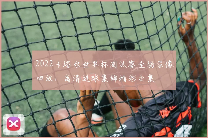 2022卡塔尔世界杯淘汰赛全场录像回放，高清进球集锦精彩合集