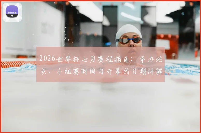 2026世界杯七月赛程指南：举办地点、小组赛时间与开幕式日期详解