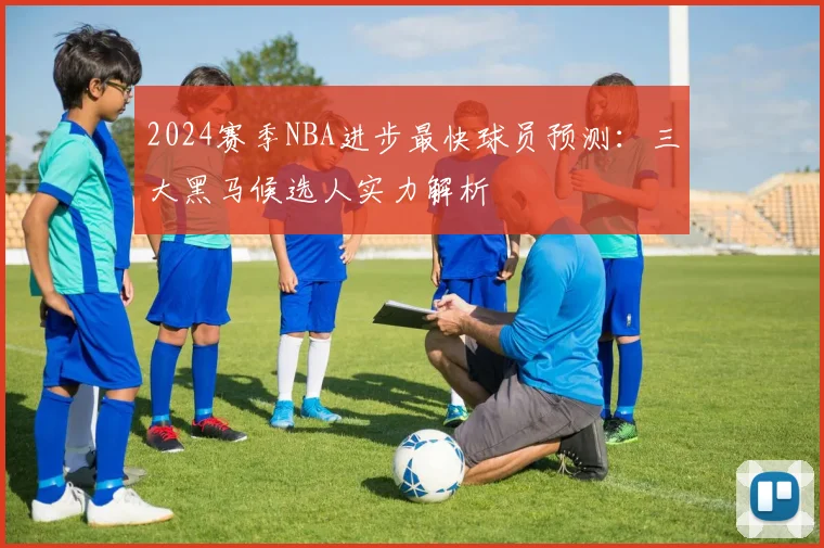 2024赛季NBA进步最快球员预测：三大黑马候选人实力解析