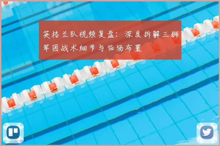 英格兰队视频复盘：深度拆解三狮军团战术细节与临场布置