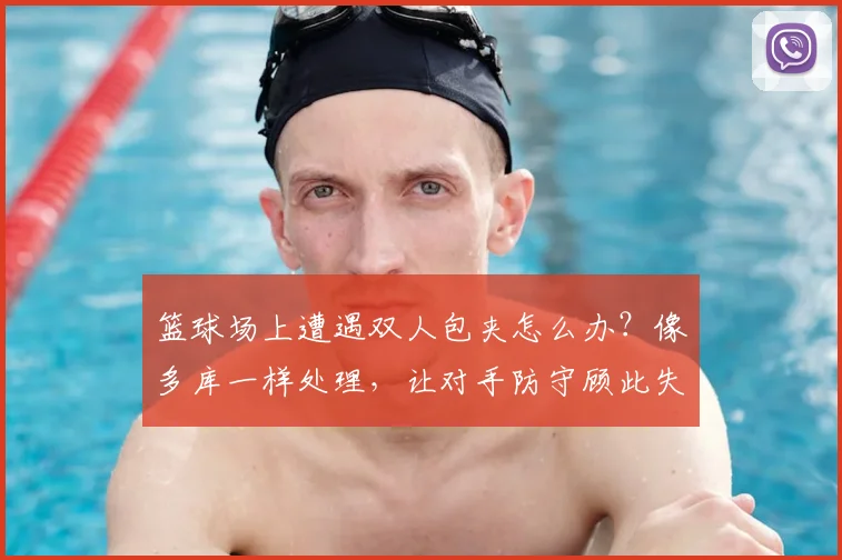 篮球场上遭遇双人包夹怎么办？像多库一样处理，让对手防守顾此失彼的实战指南
