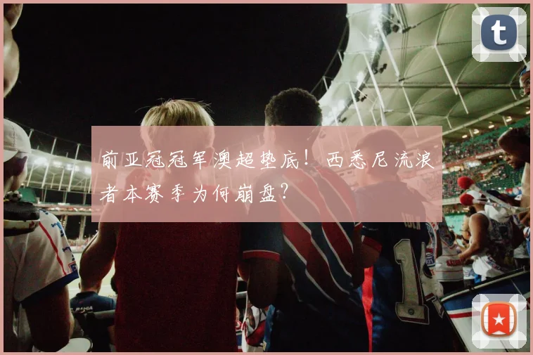前亚冠冠军澳超垫底！西悉尼流浪者本赛季为何崩盘？