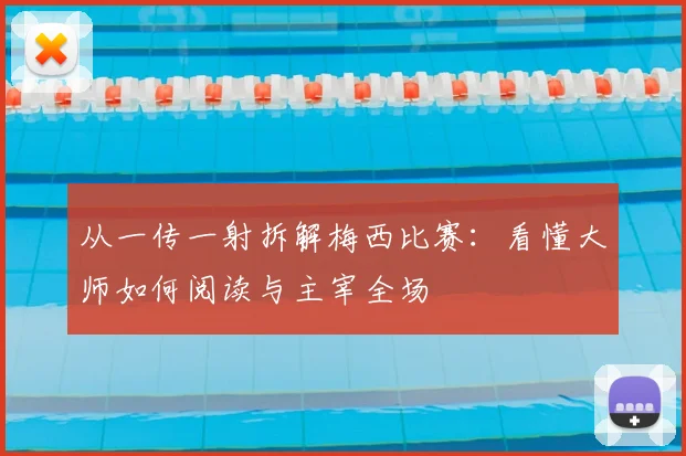 从一传一射拆解梅西比赛：看懂大师如何阅读与主宰全场